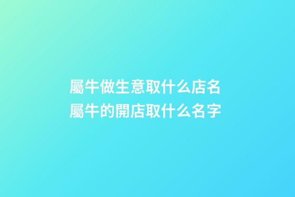 屬牛做生意取什么店名 屬牛的開店取什么名字-第1張-店鋪起名-玄機派